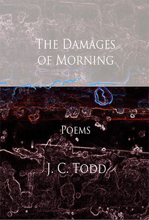 The Damages of Morning - poems by J. C. Todd